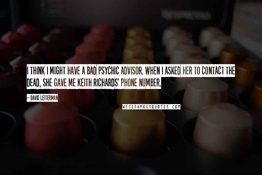 David Letterman Quotes: I think I might have a bad psychic advisor. When I asked her to contact the dead, she gave me Keith Richards' phone number.