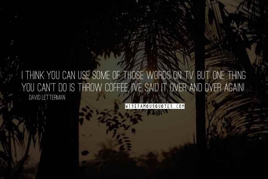 David Letterman Quotes: I think you can use some of those words on TV. But one thing you can't do is throw coffee, I've said it over and over again!