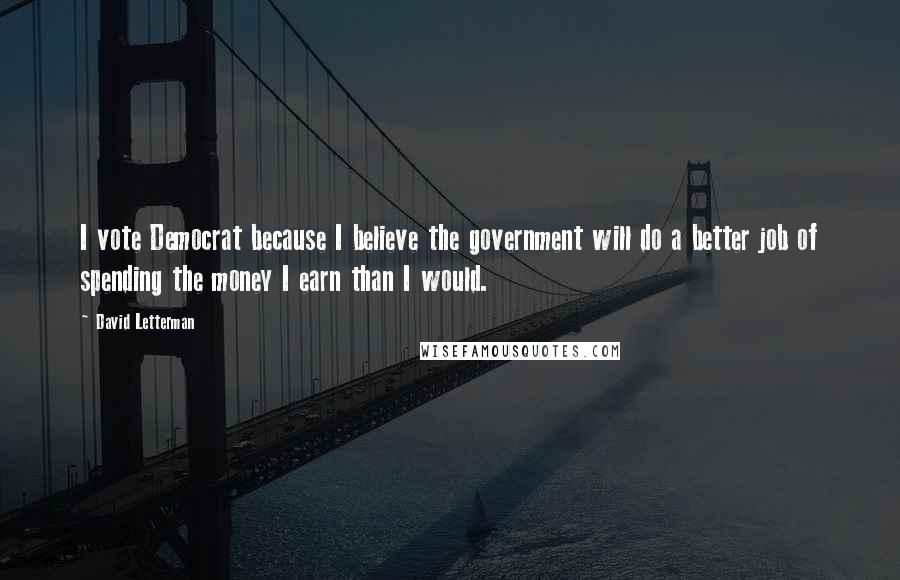 David Letterman Quotes: I vote Democrat because I believe the government will do a better job of spending the money I earn than I would.