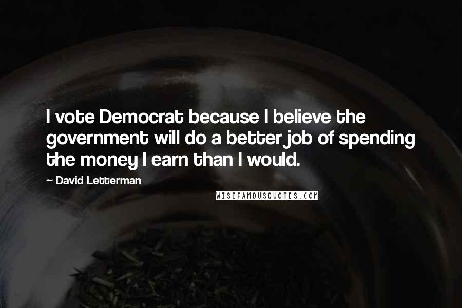 David Letterman Quotes: I vote Democrat because I believe the government will do a better job of spending the money I earn than I would.