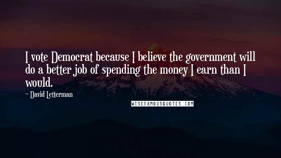 David Letterman Quotes: I vote Democrat because I believe the government will do a better job of spending the money I earn than I would.