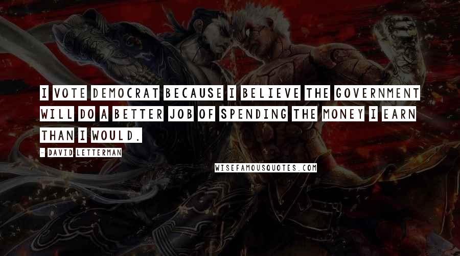 David Letterman Quotes: I vote Democrat because I believe the government will do a better job of spending the money I earn than I would.