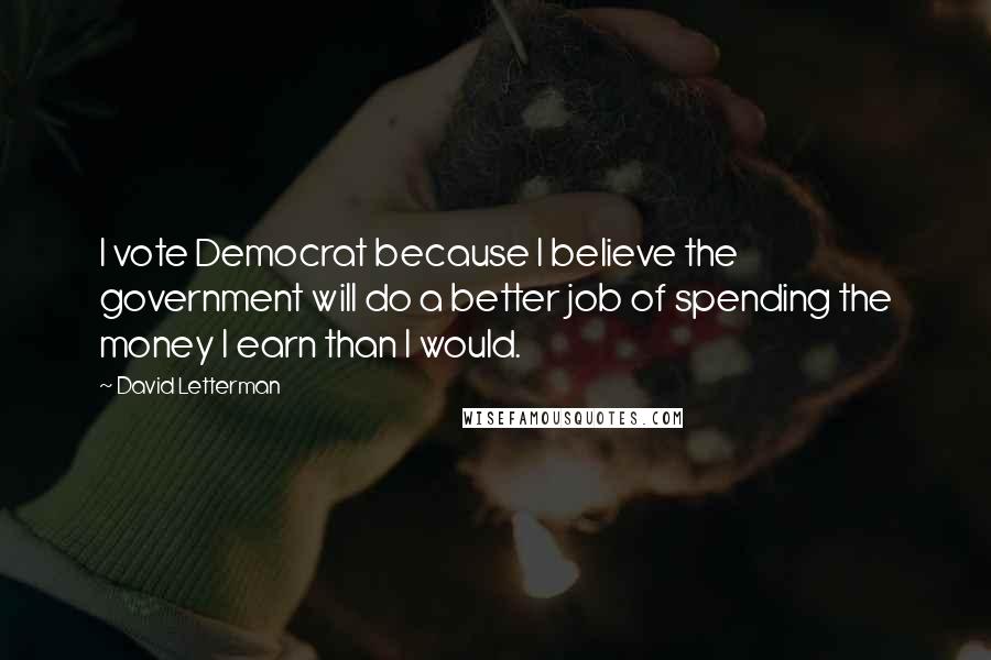 David Letterman Quotes: I vote Democrat because I believe the government will do a better job of spending the money I earn than I would.