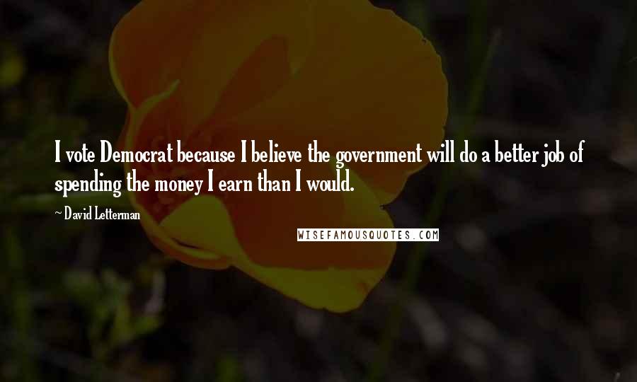 David Letterman Quotes: I vote Democrat because I believe the government will do a better job of spending the money I earn than I would.