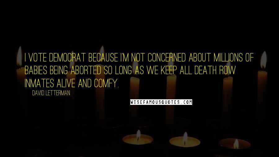 David Letterman Quotes: I vote Democrat because I'm not concerned about millions of babies being aborted so long as we keep all death row inmates alive and comfy.