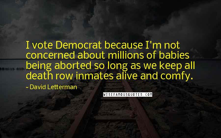 David Letterman Quotes: I vote Democrat because I'm not concerned about millions of babies being aborted so long as we keep all death row inmates alive and comfy.