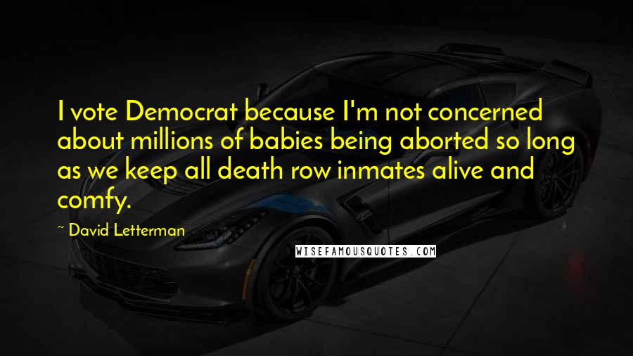 David Letterman Quotes: I vote Democrat because I'm not concerned about millions of babies being aborted so long as we keep all death row inmates alive and comfy.