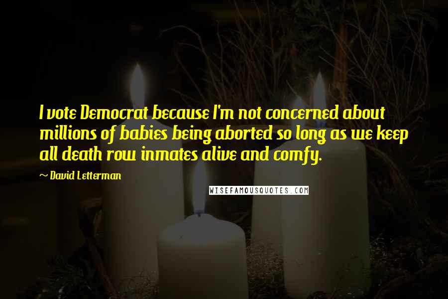 David Letterman Quotes: I vote Democrat because I'm not concerned about millions of babies being aborted so long as we keep all death row inmates alive and comfy.