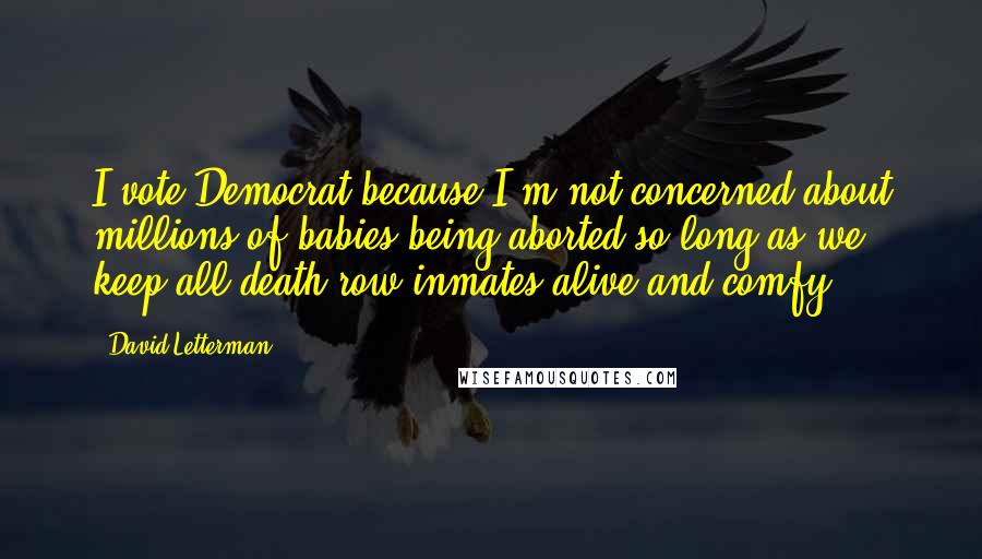 David Letterman Quotes: I vote Democrat because I'm not concerned about millions of babies being aborted so long as we keep all death row inmates alive and comfy.