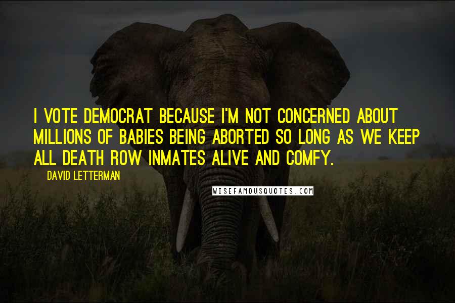 David Letterman Quotes: I vote Democrat because I'm not concerned about millions of babies being aborted so long as we keep all death row inmates alive and comfy.