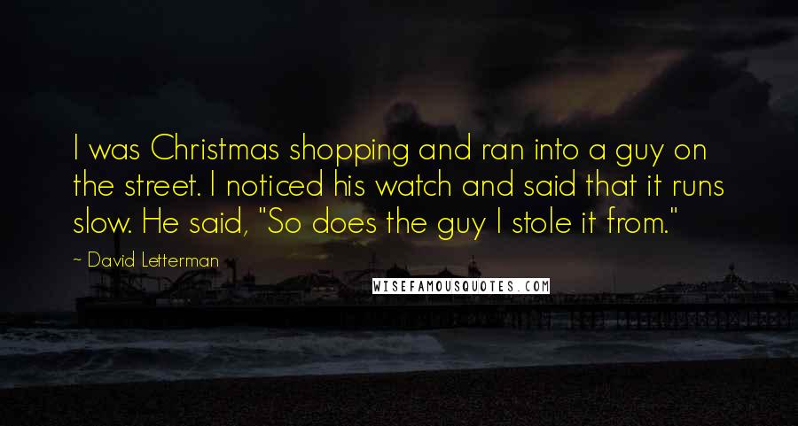 David Letterman Quotes: I was Christmas shopping and ran into a guy on the street. I noticed his watch and said that it runs slow. He said, "So does the guy I stole it from."