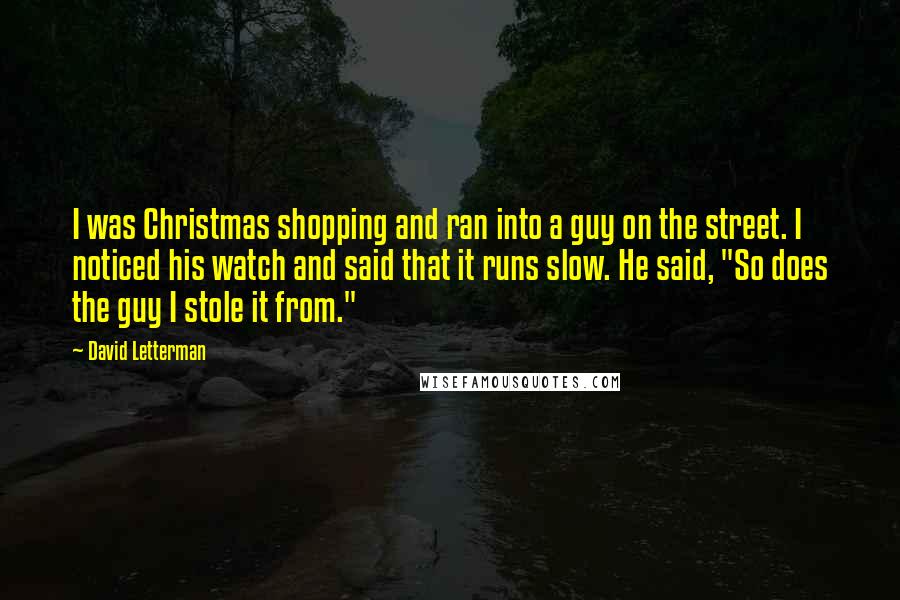 David Letterman Quotes: I was Christmas shopping and ran into a guy on the street. I noticed his watch and said that it runs slow. He said, "So does the guy I stole it from."