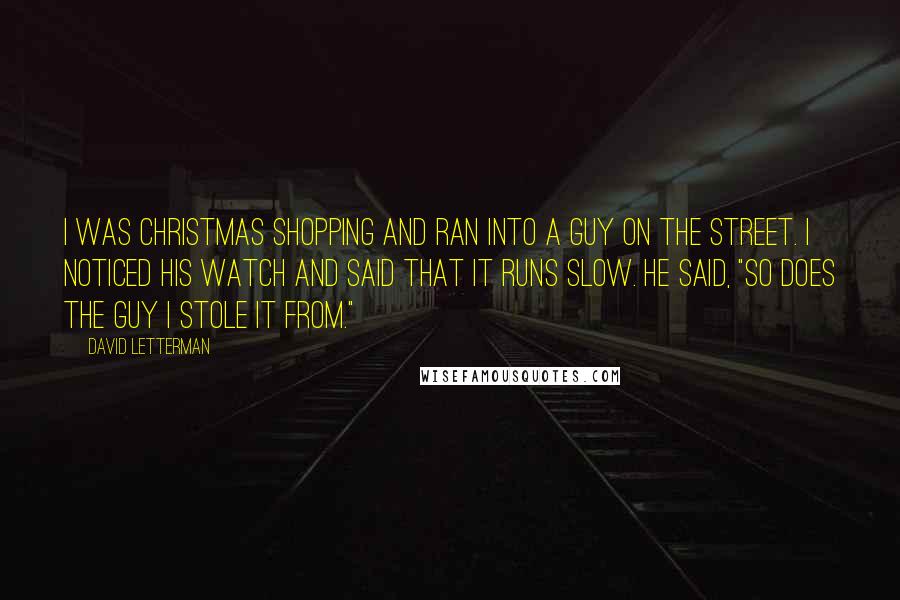 David Letterman Quotes: I was Christmas shopping and ran into a guy on the street. I noticed his watch and said that it runs slow. He said, "So does the guy I stole it from."