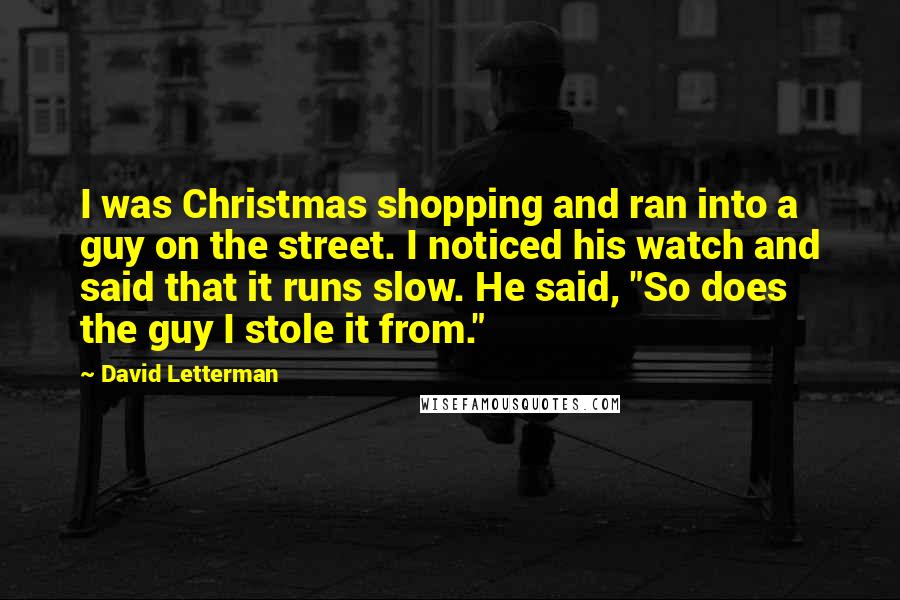 David Letterman Quotes: I was Christmas shopping and ran into a guy on the street. I noticed his watch and said that it runs slow. He said, "So does the guy I stole it from."