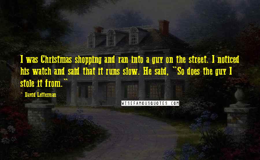 David Letterman Quotes: I was Christmas shopping and ran into a guy on the street. I noticed his watch and said that it runs slow. He said, "So does the guy I stole it from."