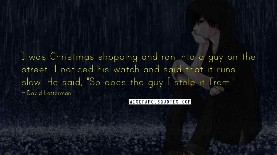 David Letterman Quotes: I was Christmas shopping and ran into a guy on the street. I noticed his watch and said that it runs slow. He said, "So does the guy I stole it from."