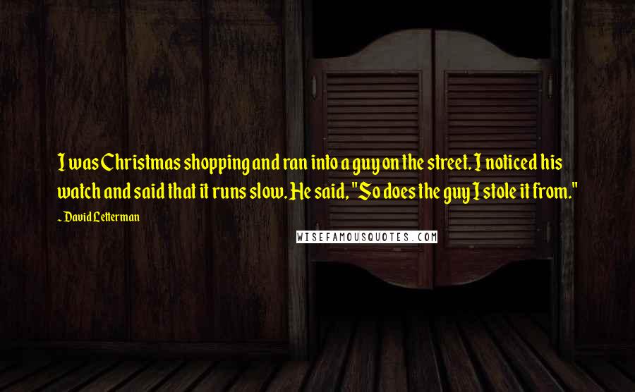 David Letterman Quotes: I was Christmas shopping and ran into a guy on the street. I noticed his watch and said that it runs slow. He said, "So does the guy I stole it from."