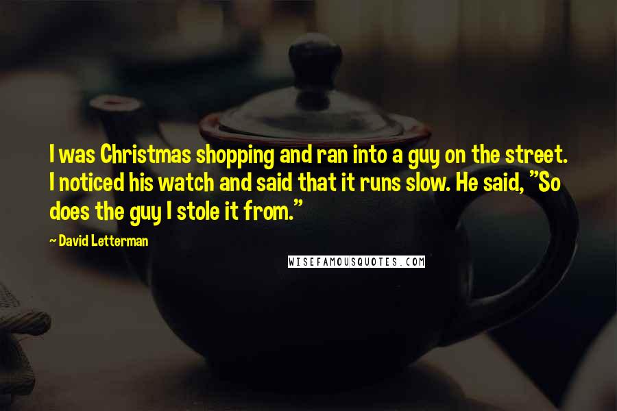 David Letterman Quotes: I was Christmas shopping and ran into a guy on the street. I noticed his watch and said that it runs slow. He said, "So does the guy I stole it from."