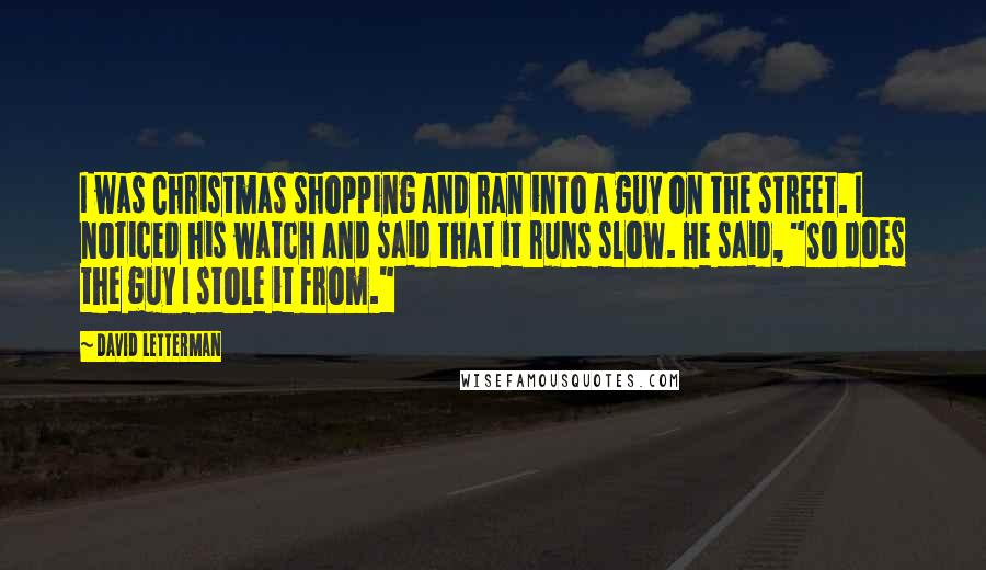 David Letterman Quotes: I was Christmas shopping and ran into a guy on the street. I noticed his watch and said that it runs slow. He said, "So does the guy I stole it from."