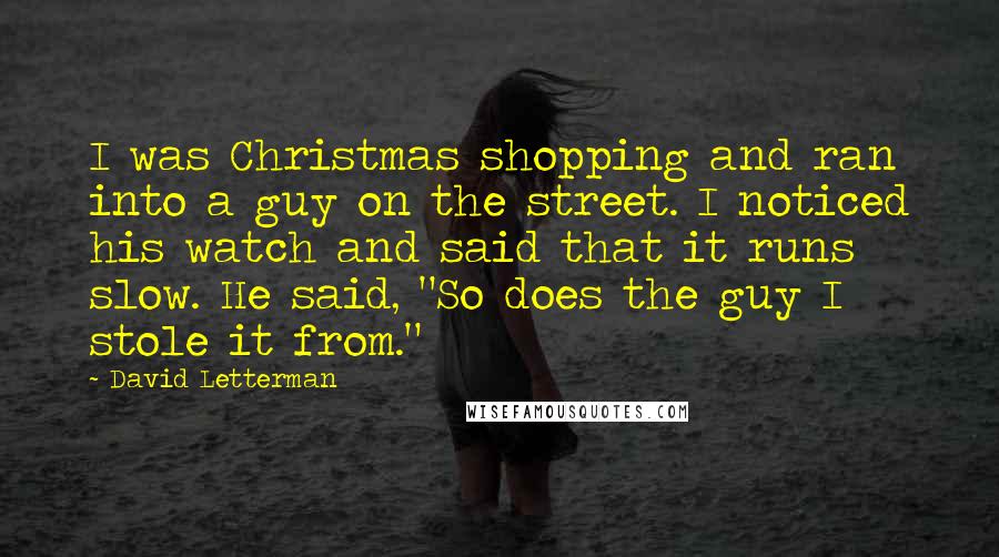 David Letterman Quotes: I was Christmas shopping and ran into a guy on the street. I noticed his watch and said that it runs slow. He said, "So does the guy I stole it from."