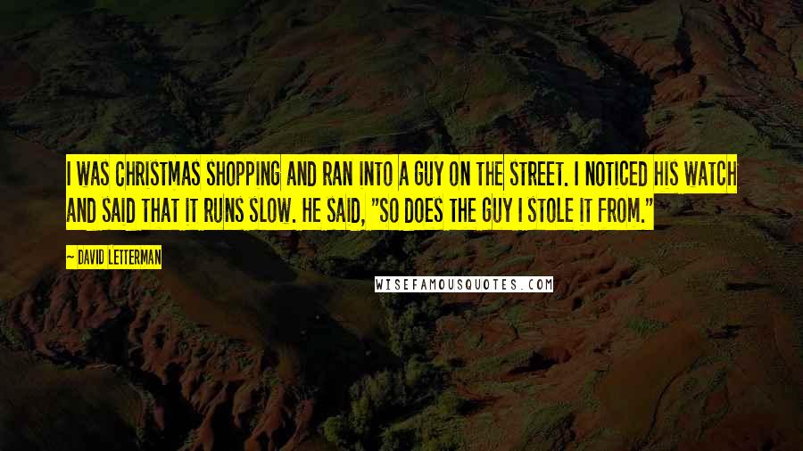 David Letterman Quotes: I was Christmas shopping and ran into a guy on the street. I noticed his watch and said that it runs slow. He said, "So does the guy I stole it from."