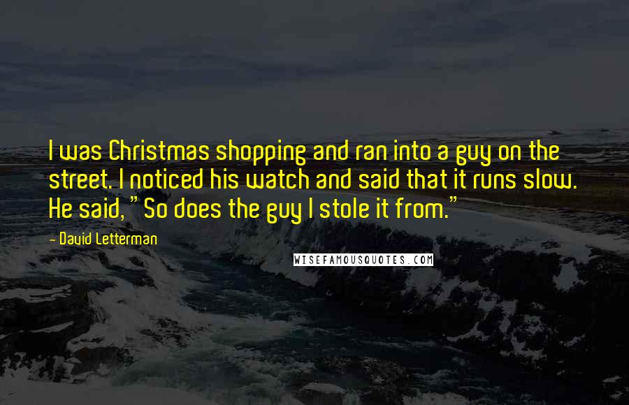 David Letterman Quotes: I was Christmas shopping and ran into a guy on the street. I noticed his watch and said that it runs slow. He said, "So does the guy I stole it from."