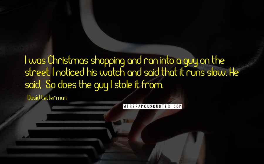 David Letterman Quotes: I was Christmas shopping and ran into a guy on the street. I noticed his watch and said that it runs slow. He said, "So does the guy I stole it from."