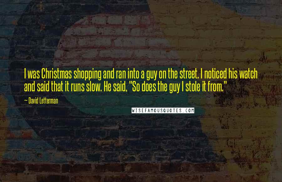 David Letterman Quotes: I was Christmas shopping and ran into a guy on the street. I noticed his watch and said that it runs slow. He said, "So does the guy I stole it from."