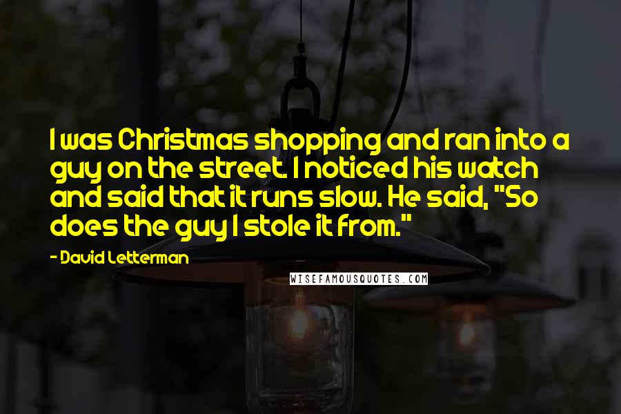 David Letterman Quotes: I was Christmas shopping and ran into a guy on the street. I noticed his watch and said that it runs slow. He said, "So does the guy I stole it from."