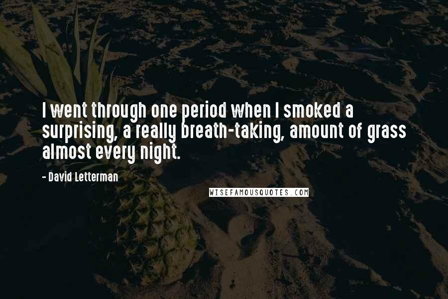 David Letterman Quotes: I went through one period when I smoked a surprising, a really breath-taking, amount of grass almost every night.