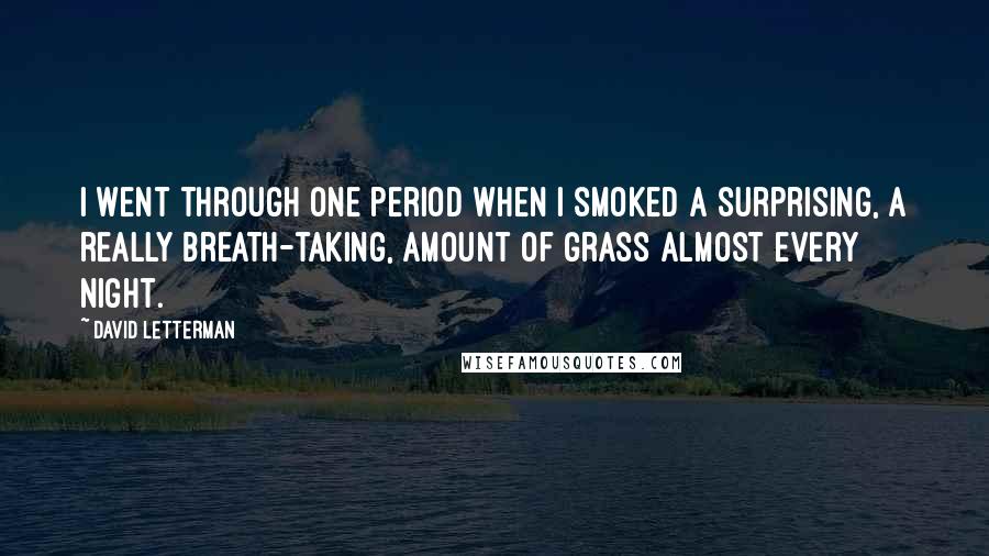 David Letterman Quotes: I went through one period when I smoked a surprising, a really breath-taking, amount of grass almost every night.