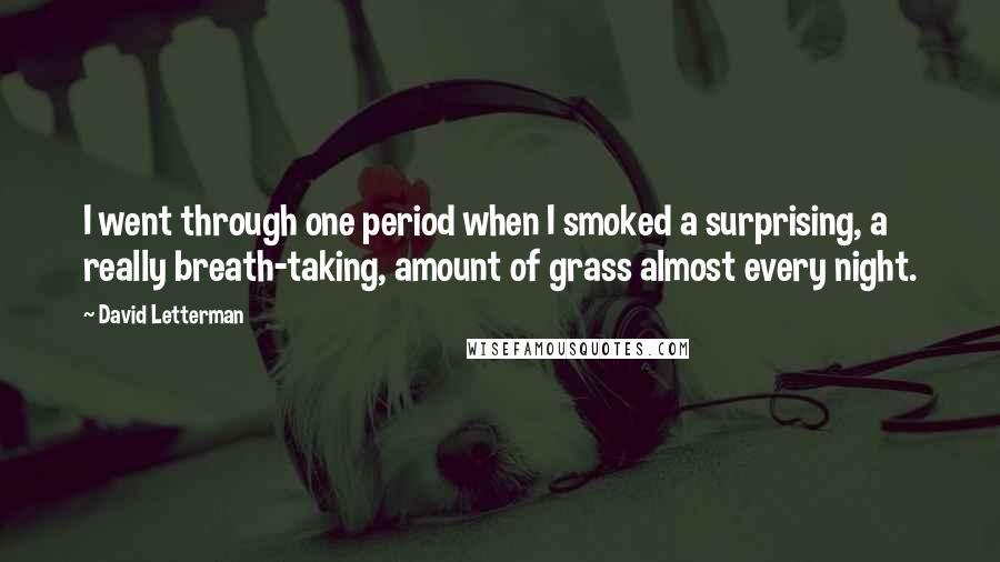 David Letterman Quotes: I went through one period when I smoked a surprising, a really breath-taking, amount of grass almost every night.