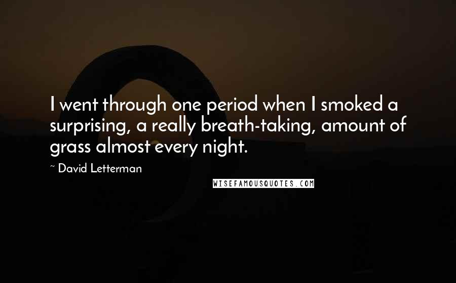 David Letterman Quotes: I went through one period when I smoked a surprising, a really breath-taking, amount of grass almost every night.