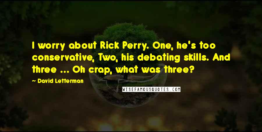 David Letterman Quotes: I worry about Rick Perry. One, he's too conservative, Two, his debating skills. And three ... Oh crap, what was three?
