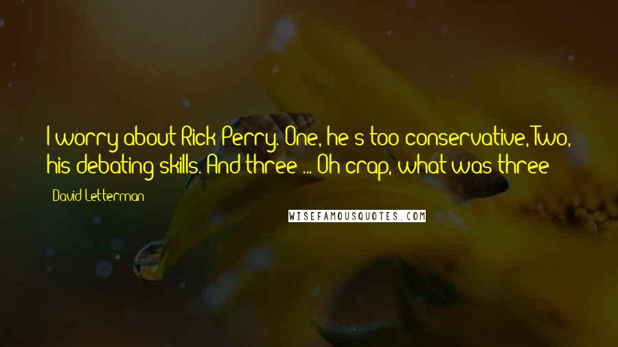 David Letterman Quotes: I worry about Rick Perry. One, he's too conservative, Two, his debating skills. And three ... Oh crap, what was three?