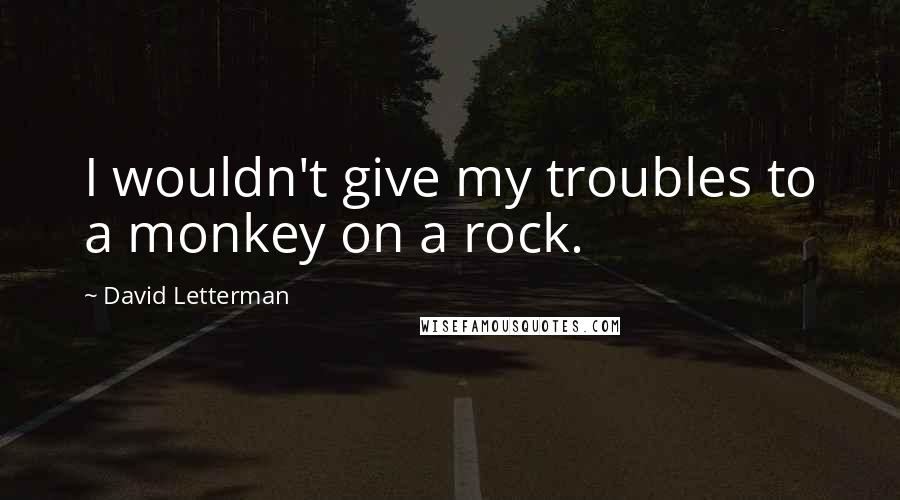 David Letterman Quotes: I wouldn't give my troubles to a monkey on a rock.