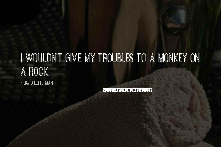 David Letterman Quotes: I wouldn't give my troubles to a monkey on a rock.