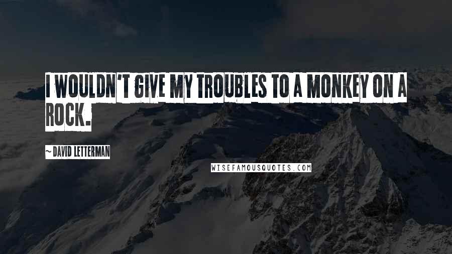 David Letterman Quotes: I wouldn't give my troubles to a monkey on a rock.