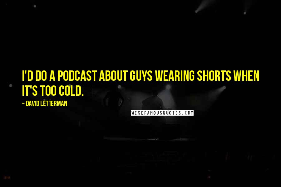 David Letterman Quotes: I'd do a podcast about guys wearing shorts when it's too cold.