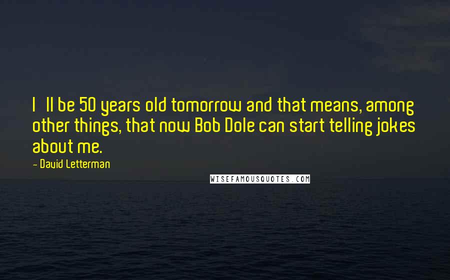 David Letterman Quotes: I'll be 50 years old tomorrow and that means, among other things, that now Bob Dole can start telling jokes about me.