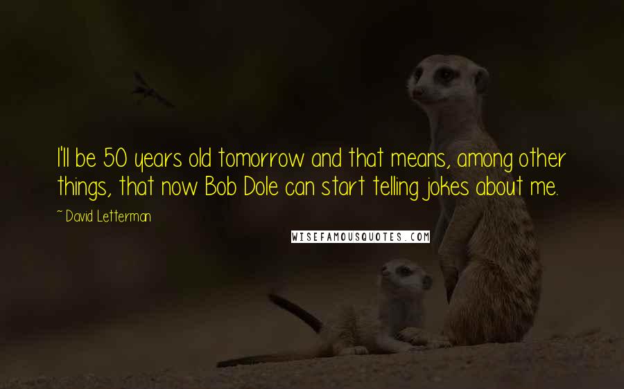 David Letterman Quotes: I'll be 50 years old tomorrow and that means, among other things, that now Bob Dole can start telling jokes about me.