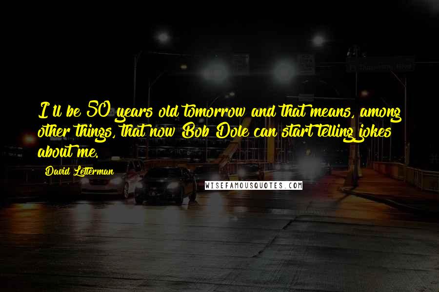 David Letterman Quotes: I'll be 50 years old tomorrow and that means, among other things, that now Bob Dole can start telling jokes about me.