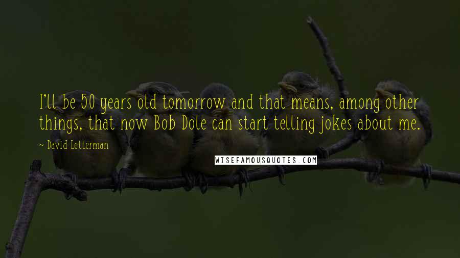 David Letterman Quotes: I'll be 50 years old tomorrow and that means, among other things, that now Bob Dole can start telling jokes about me.