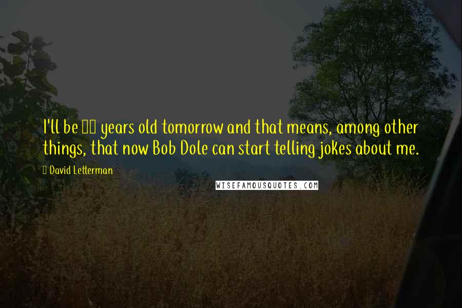 David Letterman Quotes: I'll be 50 years old tomorrow and that means, among other things, that now Bob Dole can start telling jokes about me.