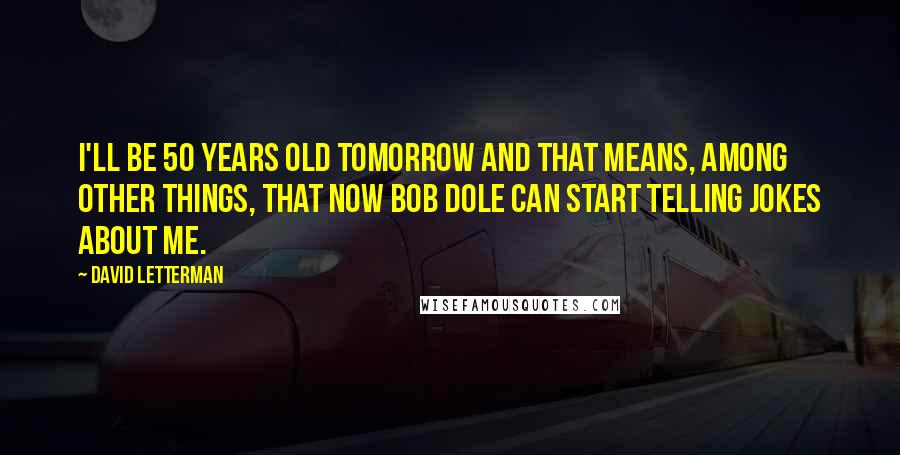 David Letterman Quotes: I'll be 50 years old tomorrow and that means, among other things, that now Bob Dole can start telling jokes about me.