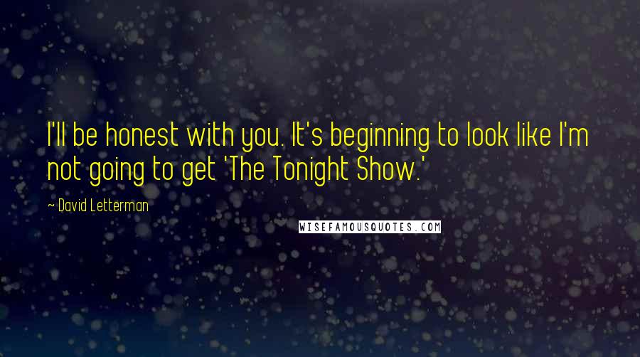 David Letterman Quotes: I'll be honest with you. It's beginning to look like I'm not going to get 'The Tonight Show.'