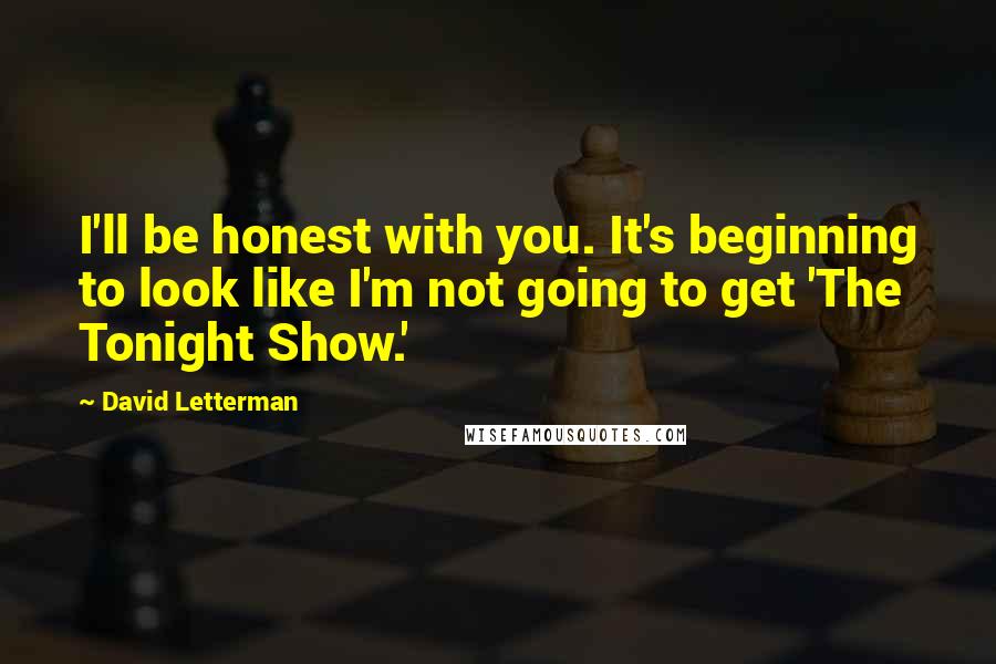 David Letterman Quotes: I'll be honest with you. It's beginning to look like I'm not going to get 'The Tonight Show.'