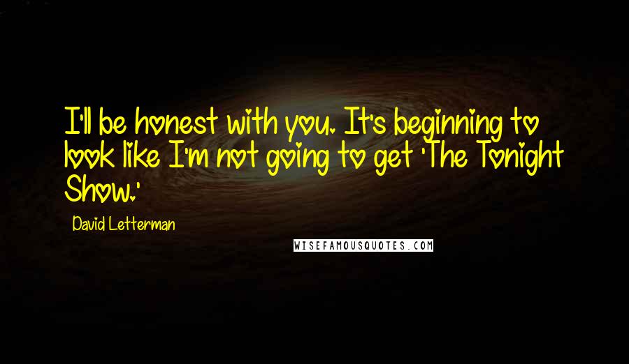 David Letterman Quotes: I'll be honest with you. It's beginning to look like I'm not going to get 'The Tonight Show.'