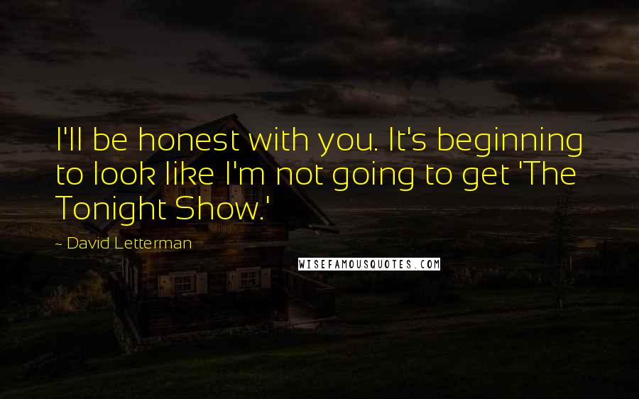 David Letterman Quotes: I'll be honest with you. It's beginning to look like I'm not going to get 'The Tonight Show.'