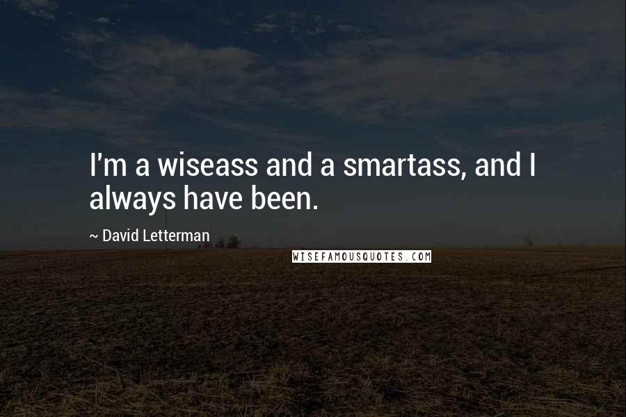David Letterman Quotes: I'm a wiseass and a smartass, and I always have been.